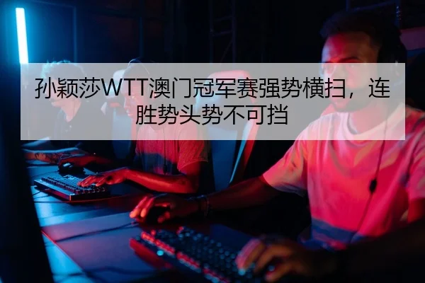 孙颖莎WTT澳门冠军赛强势横扫，连胜势头势不可挡